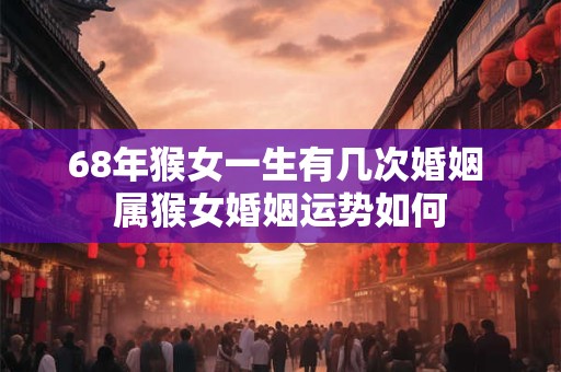 68年猴女一生有几次婚姻 属猴女婚姻运势如何