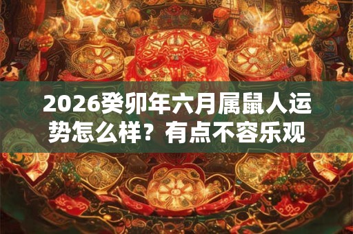 2026癸卯年六月属鼠人运势怎么样?有点不容乐观 2026癸卯年六月属鼠人运势怎么样?有点不容乐观