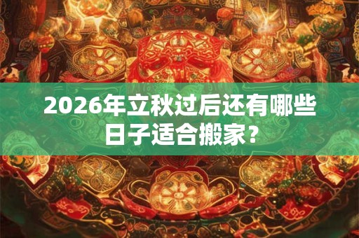 2026年立秋过后还有哪些日子适合搬家？