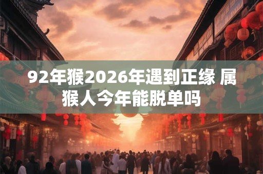 92年猴2026年遇到正缘 属猴人今年能脱单吗
