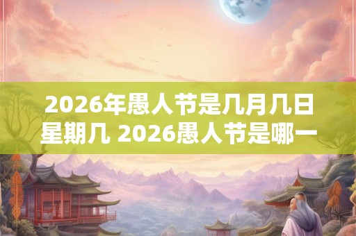 2026年愚人节是几月几日星期几 2026愚人节是哪一年
