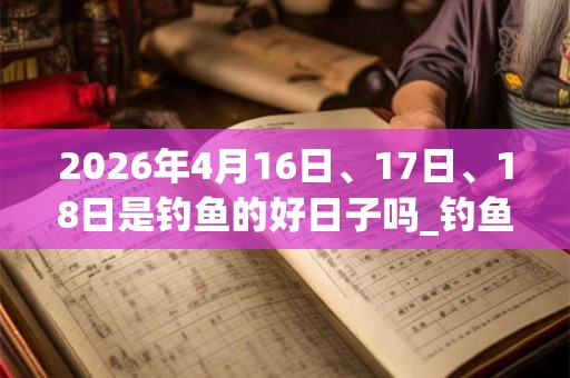 2026年4月16日、17日、18日是钓鱼的好日子吗_钓鱼可以吗