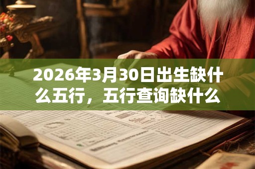 2026年3月30日出生缺什么五行，五行查询缺什么