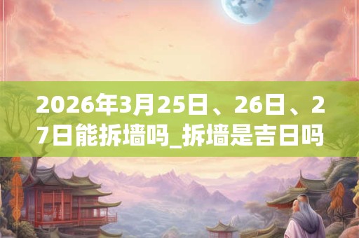 2026年3月25日、26日、27日能拆墙吗_拆墙是吉日吗