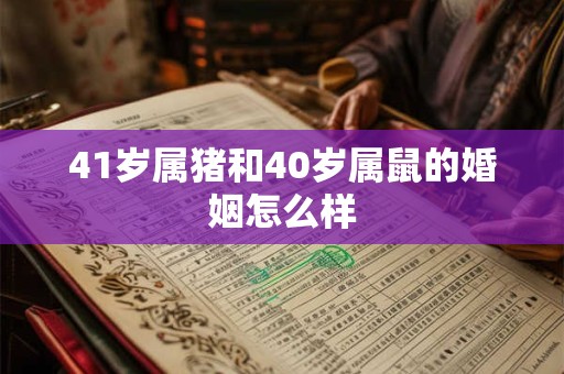 41岁属猪和40岁属鼠的婚姻怎么样 41岁属猪和40岁属鼠的婚姻怎么样