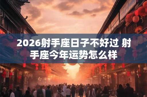2026射手座日子不好过 射手座今年运势怎么样 2026射手座日子不好过 射手座今年运势怎么样