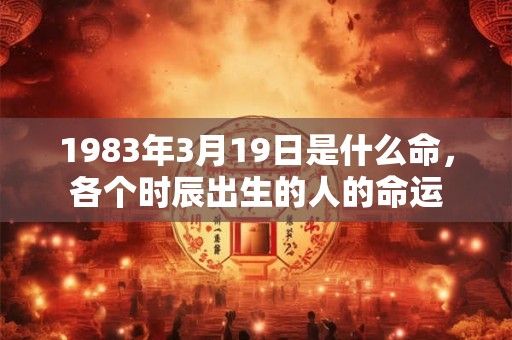 1983年3月19日是什么命，各个时辰出生的人的命运