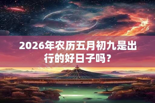 2026年农历五月初九是出行的好日子吗？
