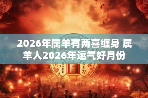 2026年属羊有两喜缠身 属羊人2026年运气好月份