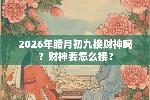 2026年腊月初九接财神吗？财神要怎么接？