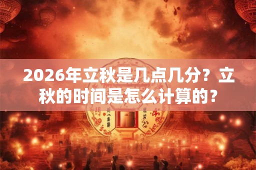 2026年立秋是几点几分?立秋的时间是怎么计算的? 2026年立秋是几点几分?立秋的时间是怎么计算的?