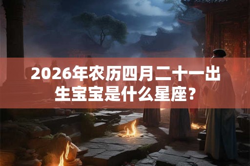 2026年农历四月二十一出生宝宝是什么星座？