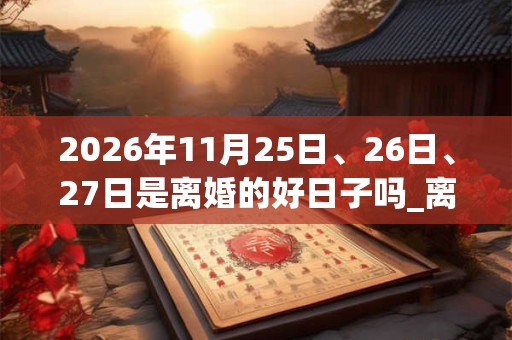 2026年11月25日、26日、27日是离婚的好日子吗_离婚可以吗