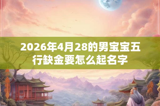 2026年4月28的男宝宝五行缺金要怎么起名字 2026年4月28的男宝宝五行缺金要怎么起名字