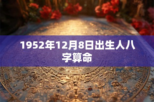 1952年12月8日出生人八字算命 1952年12月8日出生人八字算命