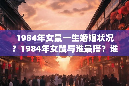 1984年女鼠一生婚姻状况？1984年女鼠与谁最搭？谁最不搭？