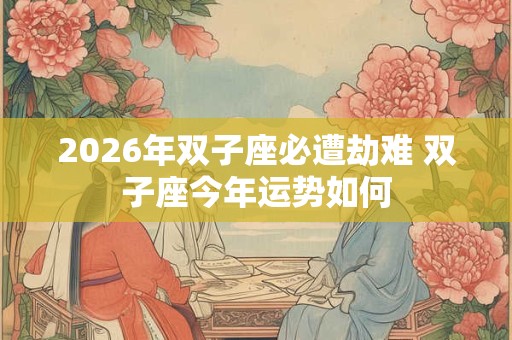 2026年双子座必遭劫难 双子座今年运势如何