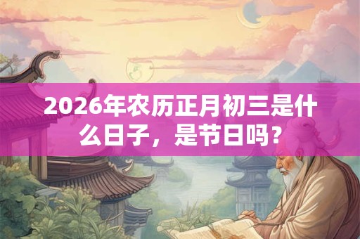 2026年农历正月初三是什么日子，是节日吗？