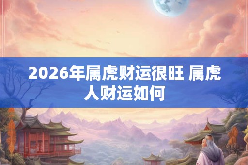 2026年属虎财运很旺 属虎人财运如何 2026年属虎财运很旺 属虎人财运如何