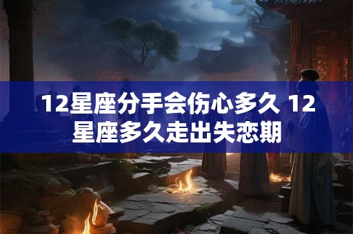 12星座分手会伤心多久 12星座多久走出失恋期