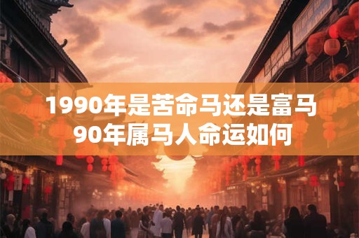 1990年是苦命马还是富马 90年属马人命运如何