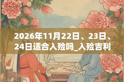 2026年11月22日、23日、24日适合入殓吗_入殓吉利吗