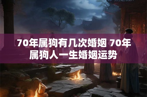 70年属狗有几次婚姻 70年属狗人一生婚姻运势