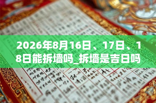 2026年8月16日、17日、18日能拆墙吗_拆墙是吉日吗