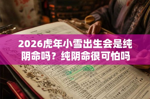 2026虎年小雪出生会是纯阴命吗？纯阴命很可怕吗