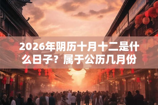 2026年阴历十月十二是什么日子？属于公历几月份