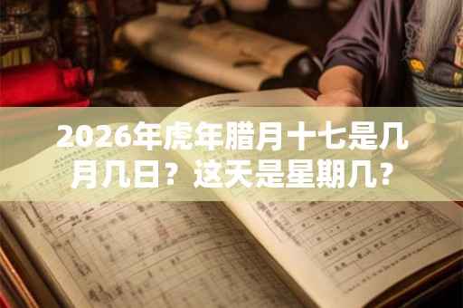 2026年虎年腊月十七是几月几日?这天是星期几? 2026年虎年腊月十七是几月几日?这天是星期几?