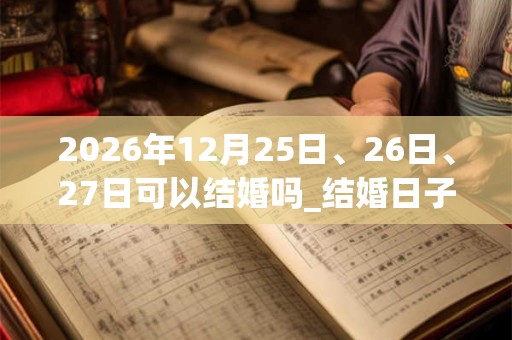 2026年12月25日、26日、27日可以结婚吗_结婚日子好吗 2026年12月25日、26日、27日可以结婚吗_结婚日子好吗