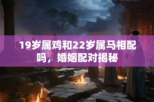 19岁属鸡和22岁属马相配吗，婚姻配对揭秘