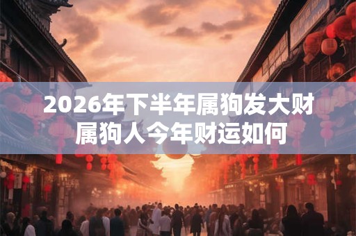 2026年下半年属狗发大财 属狗人今年财运如何