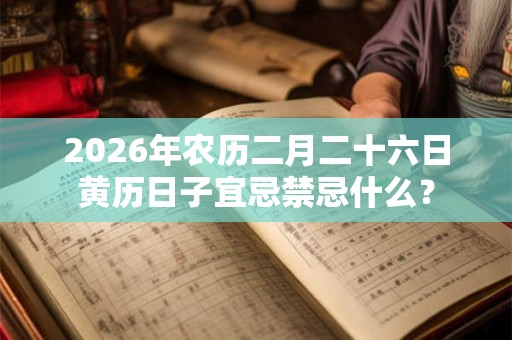 2026年农历二月二十六日黄历日子宜忌禁忌什么? 2026年农历二月二十六日黄历日子宜忌禁忌什么?
