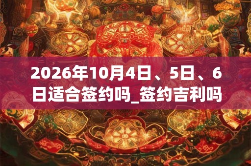 2026年10月4日、5日、6日适合签约吗_签约吉利吗