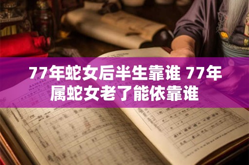 77年蛇女后半生靠谁 77年属蛇女老了能依靠谁 77年蛇女后半生靠谁 77年属蛇女老了能依靠谁