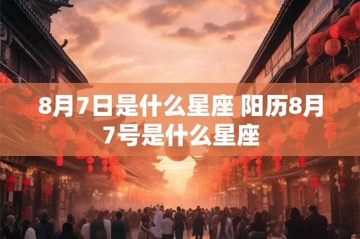 8月7日是什么星座 阳历8月7号是什么星座