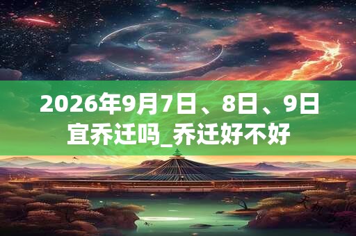 2026年9月7日、8日、9日宜乔迁吗_乔迁好不好