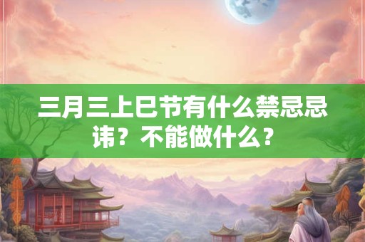 三月三上巳节有什么禁忌忌讳？不能做什么？