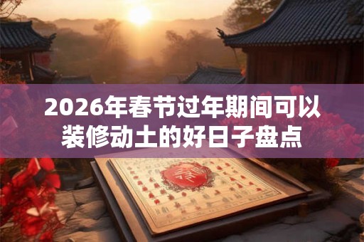 2026年春节过年期间可以装修动土的好日子盘点