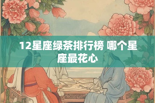 12星座绿茶排行榜 哪个星座最花心 12星座绿茶排行榜 哪个星座最花心