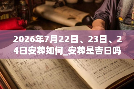 2026年7月22日、23日、24日安葬如何_安葬是吉日吗