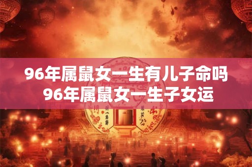 96年属鼠女一生有儿子命吗 96年属鼠女一生子女运