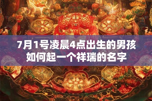 7月1号凌晨4点出生的男孩如何起一个祥瑞的名字