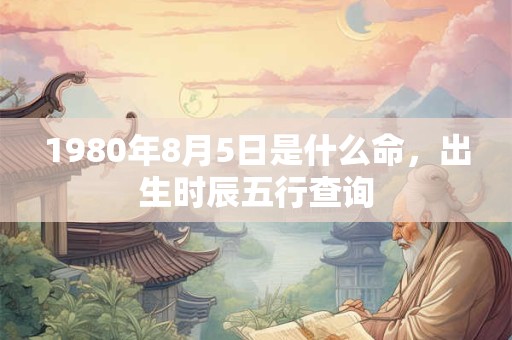 1980年8月5日是什么命，出生时辰五行查询