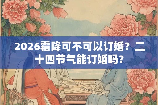 2026霜降可不可以订婚？二十四节气能订婚吗？