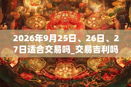 2026年9月25日、26日、27日适合交易吗_交易吉利吗 2026年9月25日、26日、27日适合交易吗_交易吉利吗