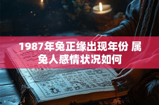 1987年兔正缘出现年份 属兔人感情状况如何 1987年兔正缘出现年份 属兔人感情状况如何