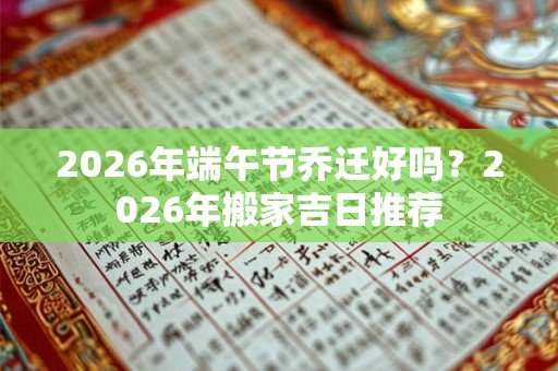 2026年端午节乔迁好吗？2026年搬家吉日推荐